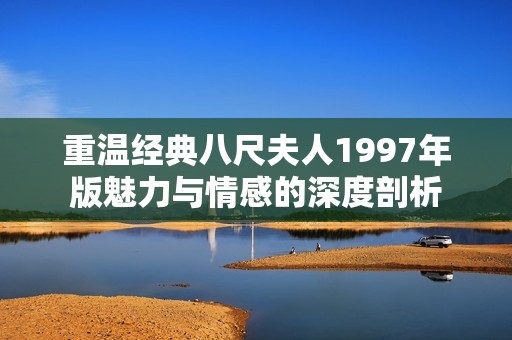 重温经典八尺夫人1997年版魅力与情感的深度剖析