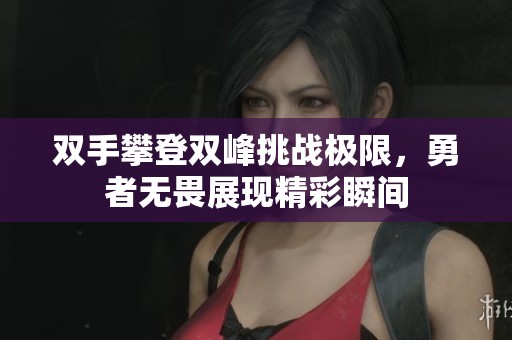 双手攀登双峰挑战极限，勇者无畏展现精彩瞬间