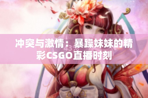 冲突与激情：暴躁妹妹的精彩CSGO直播时刻