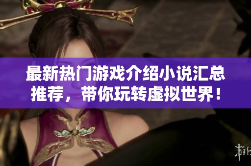 最新热门游戏介绍小说汇总推荐，带你玩转虚拟世界！