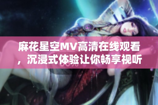 麻花星空MV高清在线观看，沉浸式体验让你畅享视听盛宴