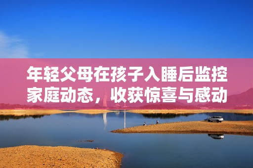 年轻父母在孩子入睡后监控家庭动态，收获惊喜与感动