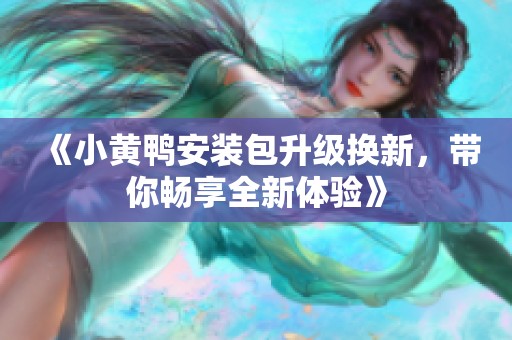 《小黄鸭安装包升级换新，带你畅享全新体验》