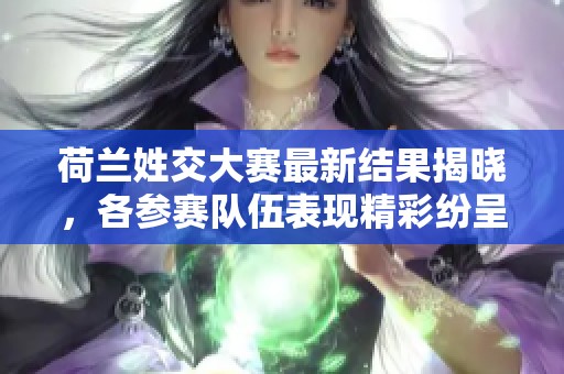 荷兰姓交大赛最新结果揭晓，各参赛队伍表现精彩纷呈