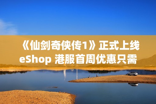 《仙剑奇侠传1》正式上线eShop 港服首周优惠只需81港币