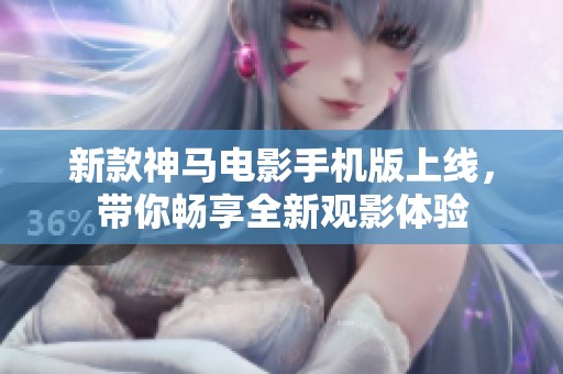 新款神马电影手机版上线，带你畅享全新观影体验
