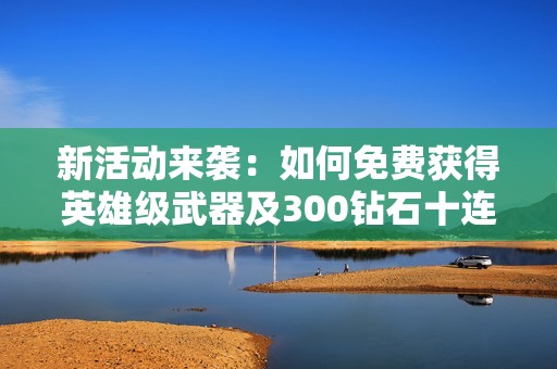 新活动来袭：如何免费获得英雄级武器及300钻石十连抽攻略