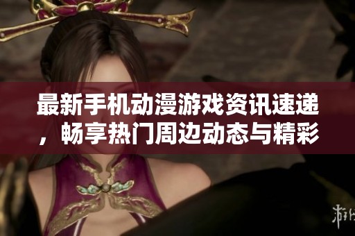 最新手机动漫游戏资讯速递，畅享热门周边动态与精彩内容