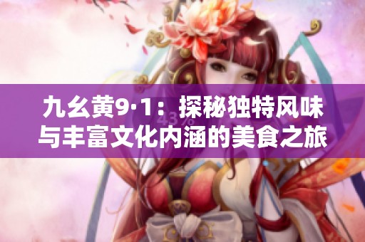 九幺黄9·1：探秘独特风味与丰富文化内涵的美食之旅