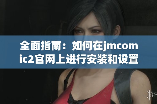 全面指南：如何在jmcomic2官网上进行安装和设置