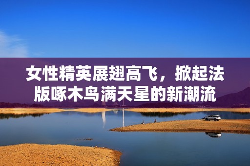 女性精英展翅高飞，掀起法版啄木鸟满天星的新潮流