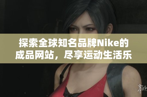 探索全球知名品牌Nike的成品网站，尽享运动生活乐趣