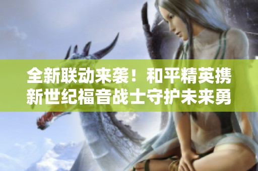 全新联动来袭！和平精英携新世纪福音战士守护未来勇闯绝境