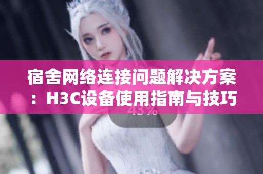宿舍网络连接问题解决方案：H3C设备使用指南与技巧