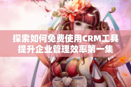 探索如何免费使用CRM工具提升企业管理效率第一集