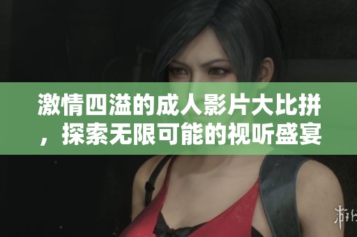 激情四溢的成人影片大比拼，探索无限可能的视听盛宴