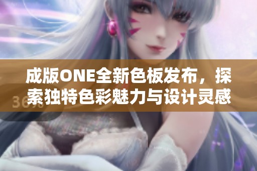 成版ONE全新色板发布，探索独特色彩魅力与设计灵感
