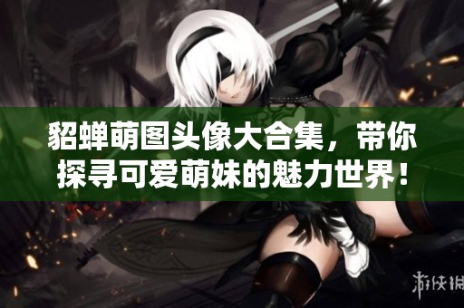 貂蝉萌图头像大合集，带你探寻可爱萌妹的魅力世界！