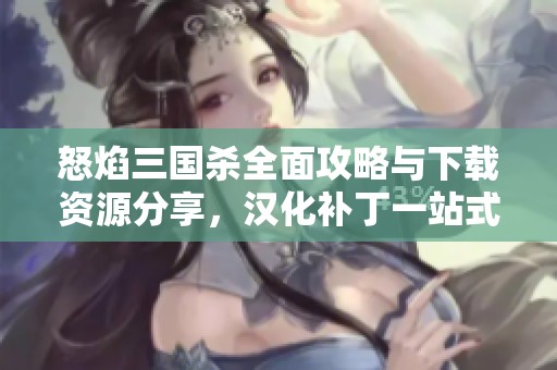 怒焰三国杀全面攻略与下载资源分享，汉化补丁一站式获取