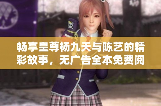 畅享皇尊杨九天与陈艺的精彩故事，无广告全本免费阅读