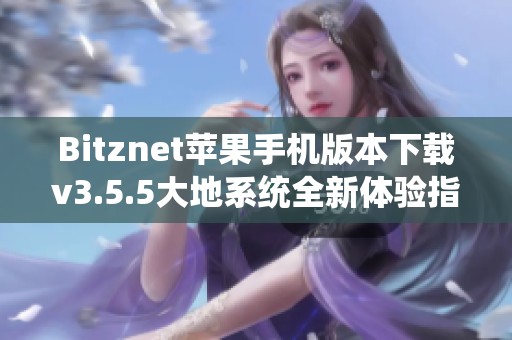 Bitznet苹果手机版本下载v3.5.5大地系统全新体验指南