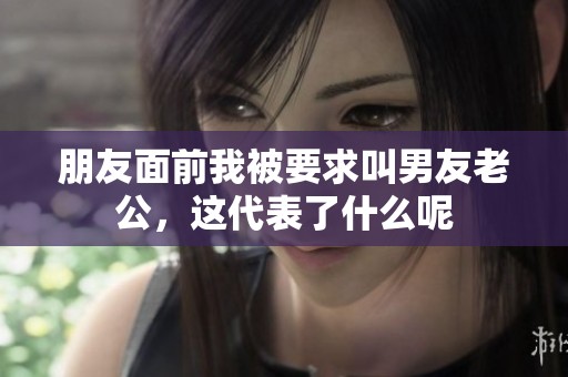 朋友面前我被要求叫男友老公，这代表了什么呢