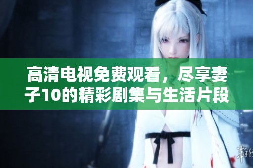 高清电视免费观看，尽享妻子10的精彩剧集与生活片段