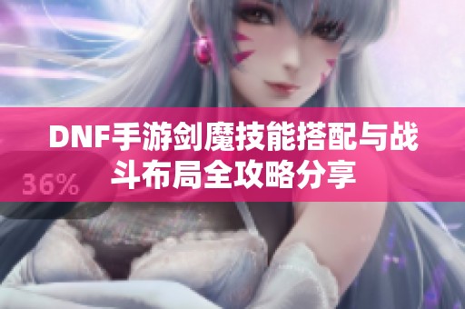 DNF手游剑魔技能搭配与战斗布局全攻略分享