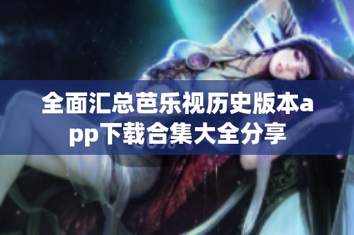 全面汇总芭乐视历史版本app下载合集大全分享