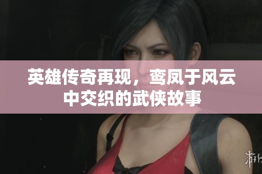 英雄传奇再现，鸾凤于风云中交织的武侠故事