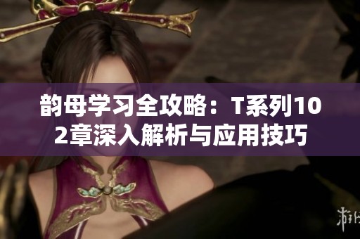 韵母学习全攻略：T系列102章深入解析与应用技巧