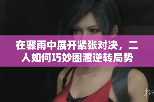 在骤雨中展开紧张对决，二人如何巧妙圈渡逆转局势