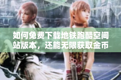 如何免费下载地铁跑酷空间站版本，还能无限获取金币和钻石