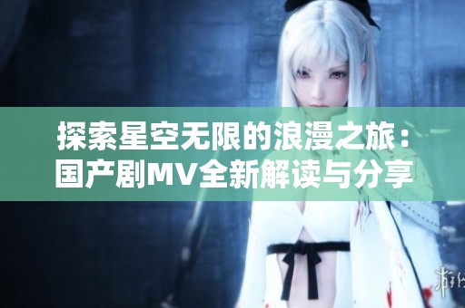 探索星空无限的浪漫之旅：国产剧MV全新解读与分享
