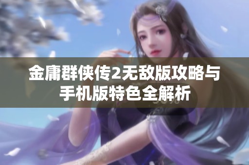 金庸群侠传2无敌版攻略与手机版特色全解析