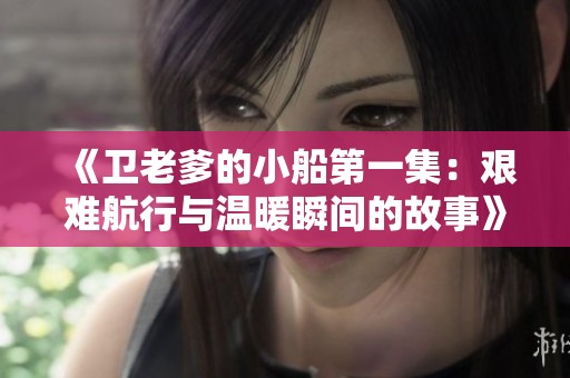 《卫老爹的小船第一集：艰难航行与温暖瞬间的故事》