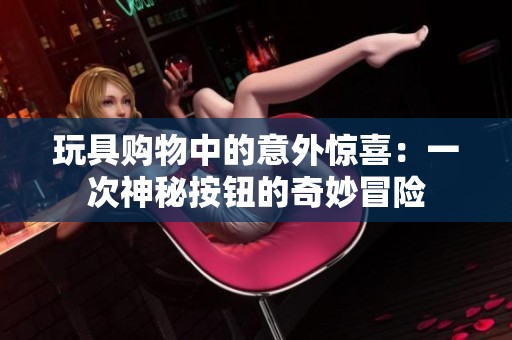 玩具购物中的意外惊喜：一次神秘按钮的奇妙冒险