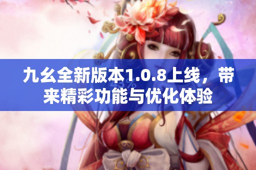 九幺全新版本1.0.8上线，带来精彩功能与优化体验
