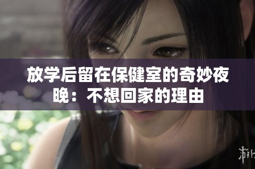 放学后留在保健室的奇妙夜晚：不想回家的理由