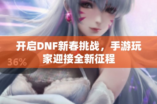 开启DNF新春挑战，手游玩家迎接全新征程