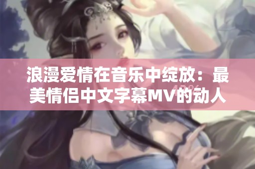 浪漫爱情在音乐中绽放：最美情侣中文字幕MV的动人故事