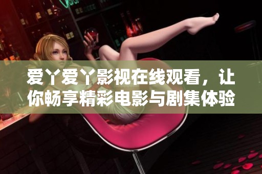 爱丫爱丫影视在线观看，让你畅享精彩电影与剧集体验