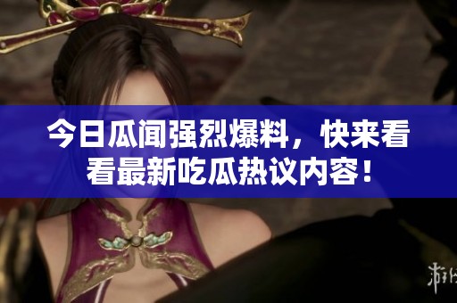 今日瓜闻强烈爆料，快来看看最新吃瓜热议内容！
