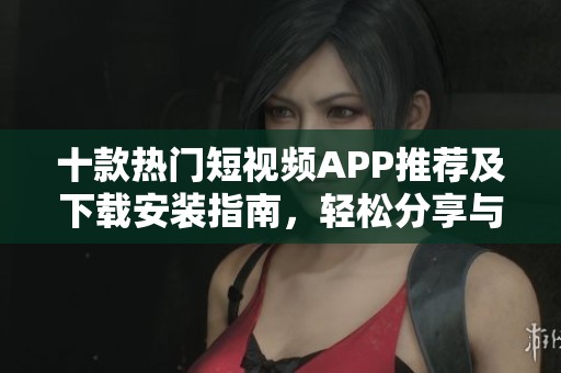 十款热门短视频APP推荐及下载安装指南，轻松分享与创作乐趣