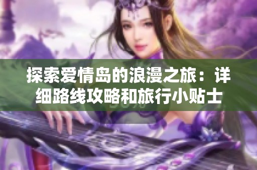 探索爱情岛的浪漫之旅：详细路线攻略和旅行小贴士