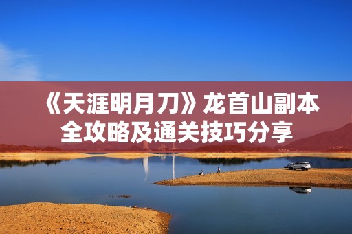 《天涯明月刀》龙首山副本全攻略及通关技巧分享
