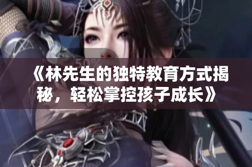 《林先生的独特教育方式揭秘，轻松掌控孩子成长》