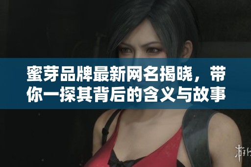 蜜芽品牌最新网名揭晓，带你一探其背后的含义与故事