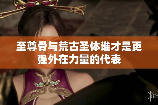 至尊骨与荒古圣体谁才是更强外在力量的代表