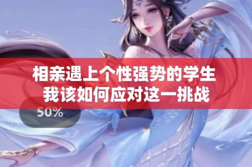 相亲遇上个性强势的学生 我该如何应对这一挑战